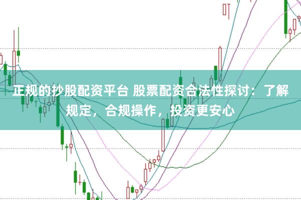 正规的抄股配资平台 股票配资合法性探讨：了解规定，合规操作，投资更安心