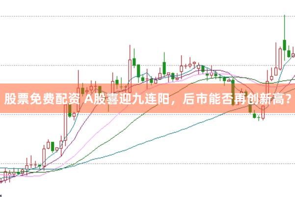 股票免费配资 A股喜迎九连阳,后市能否再创新高?