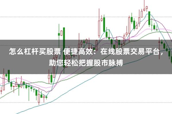 怎么杠杆买股票 便捷高效:在线股票交易平台,助您轻松把握股市脉搏
