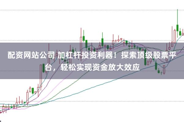 配资网站公司 加杠杆投资利器！探索顶级股票平台，轻松实现资金放大效应