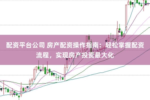 配资平台公司 房产配资操作指南：轻松掌握配资流程，实现房产投资最大化