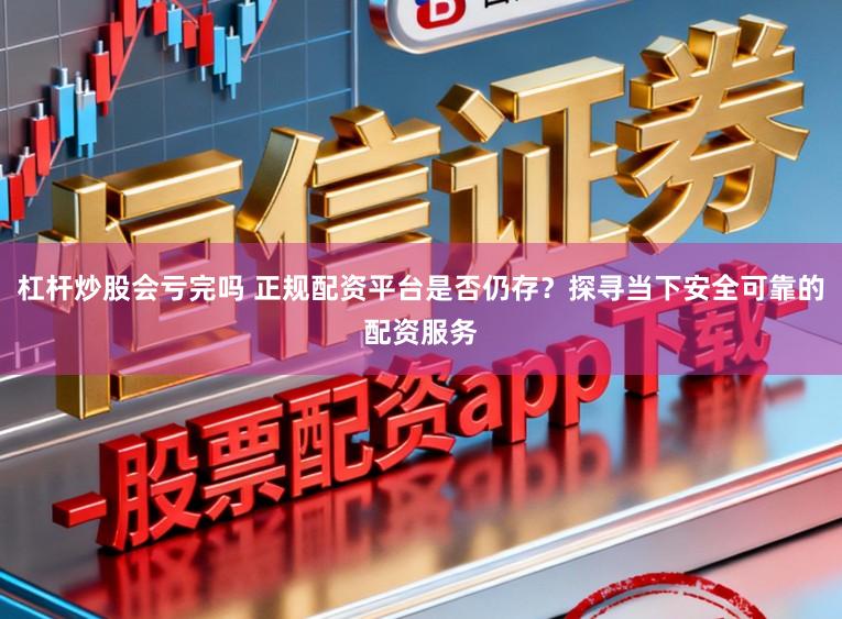 杠杆炒股会亏完吗 正规配资平台是否仍存？探寻当下安全可靠的配资服务