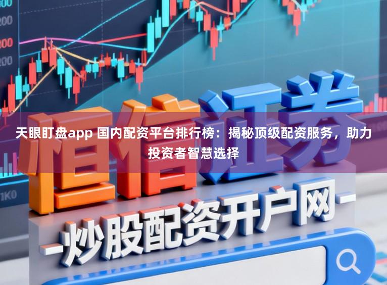 天眼盯盘app 国内配资平台排行榜：揭秘顶级配资服务，助力投资者智慧选择