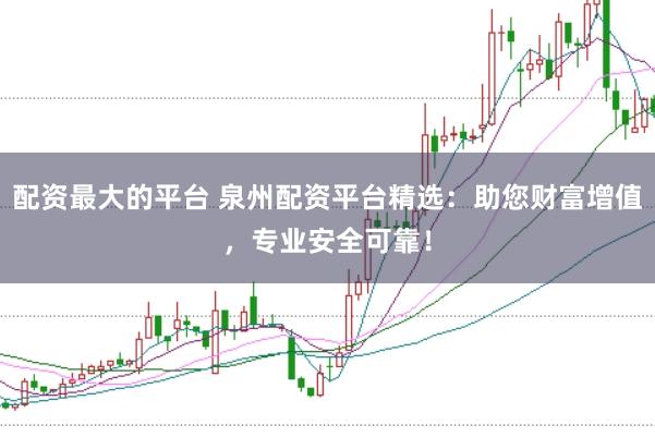 配资最大的平台 泉州配资平台精选：助您财富增值，专业安全可靠！