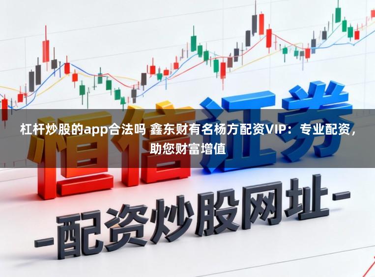 杠杆炒股的app合法吗 鑫东财有名杨方配资VIP：专业配资，助您财富增值