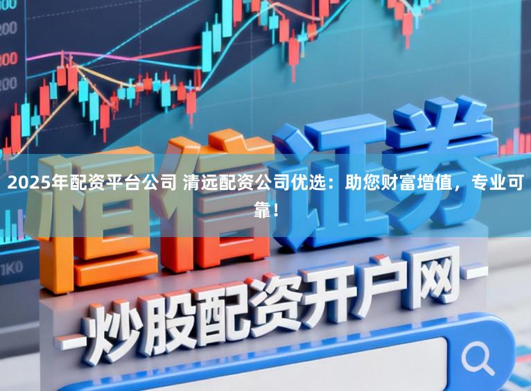 2025年配资平台公司 清远配资公司优选:助您财富增值,专业可靠!