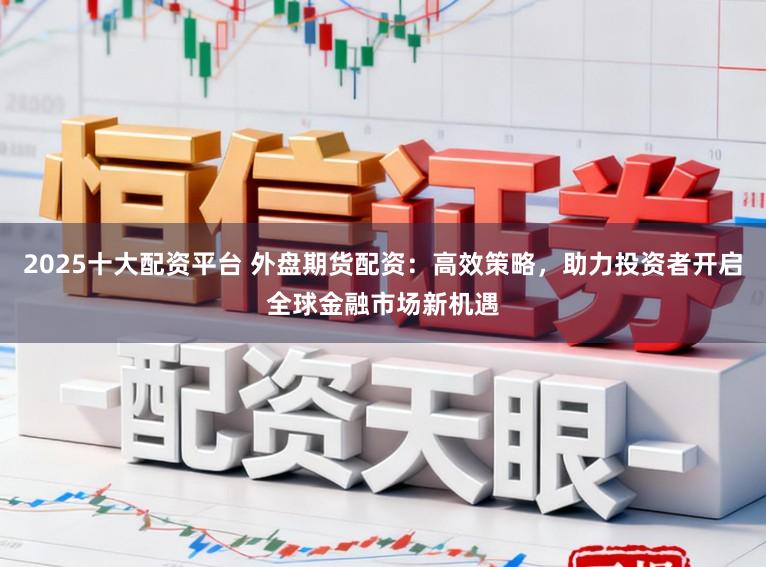 2025十大配资平台 外盘期货配资:高效策略,助力投资者开启全球金融市场新机遇