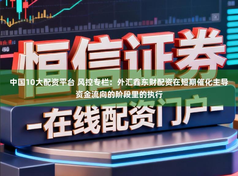 中国10大配资平台 风控专栏：外汇鑫东财配资在短期催化主导资金流向的阶段里的执行