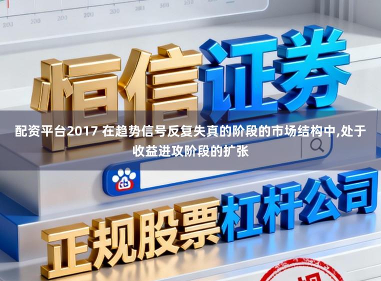 配资平台2017 在趋势信号反复失真的阶段的市场结构中，处于收益进攻阶段的扩张