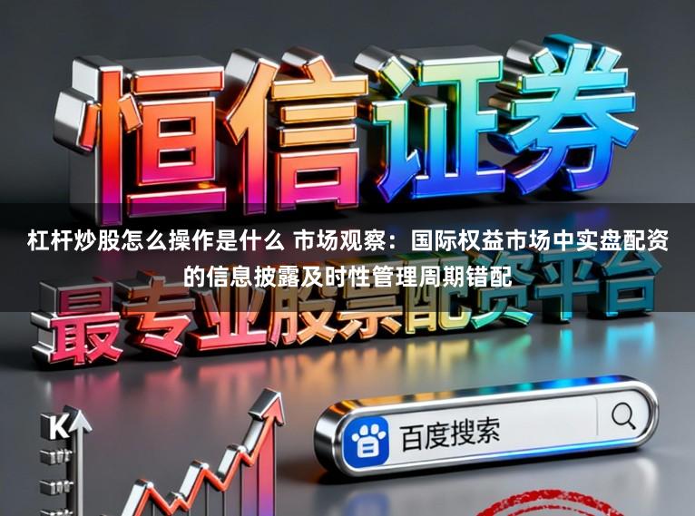 杠杆炒股怎么操作是什么 市场观察：国际权益市场中实盘配资的信息披露及时性管理周期错配