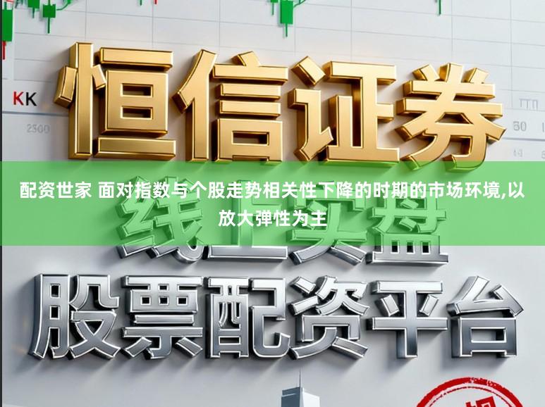 配资世家 面对指数与个股走势相关性下降的时期的市场环境，以放大弹性为主