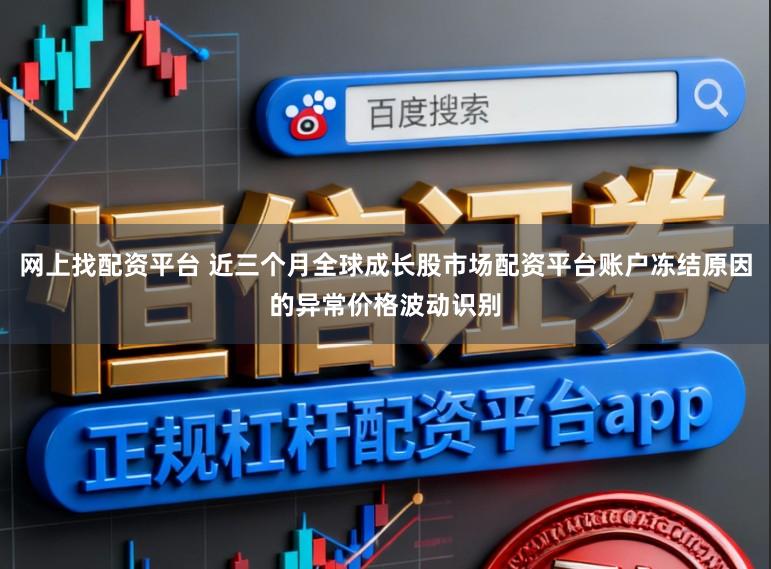 网上找配资平台 近三个月全球成长股市场配资平台账户冻结原因的异常价格波动识别