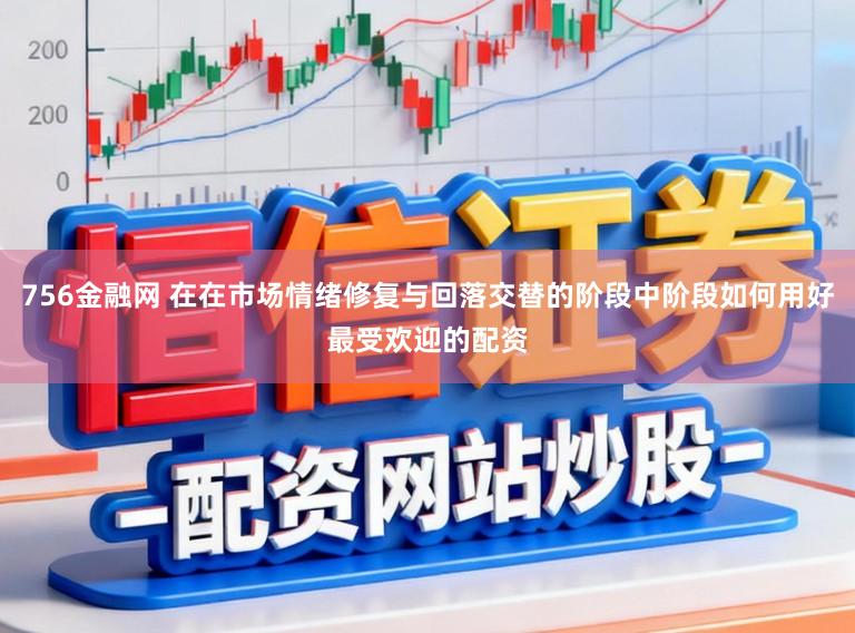 756金融网 在在市场情绪修复与回落交替的阶段中阶段如何用好最受欢迎的配资