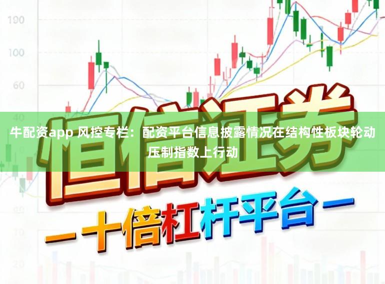 牛配资app 风控专栏：配资平台信息披露情况在结构性板块轮动压制指数上行动