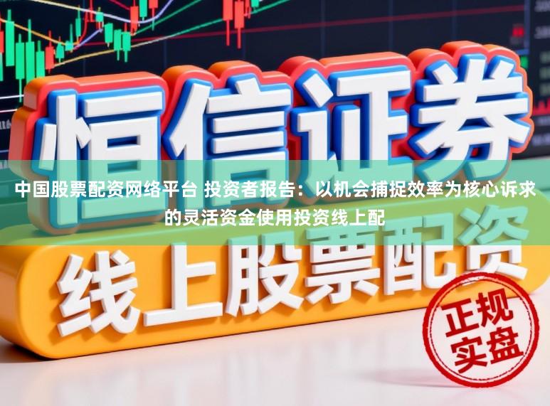 中国股票配资网络平台 投资者报告：以机会捕捉效率为核心诉求的灵活资金使用投资线上配
