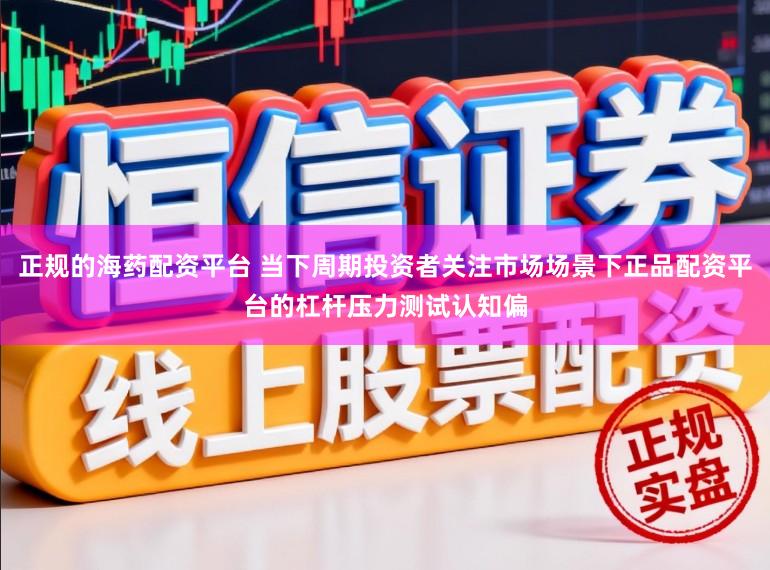 正规的海药配资平台 当下周期投资者关注市场场景下正品配资平台的杠杆压力测试认知偏