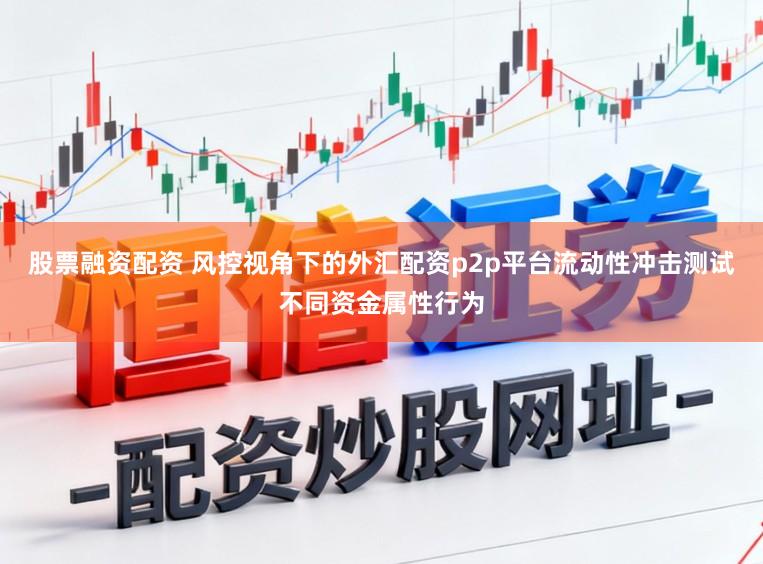 股票融资配资 风控视角下的外汇配资p2p平台流动性冲击测试不同资金属性行为