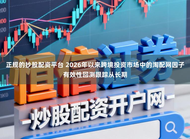 正规的抄股配资平台 2026年以来跨境投资市场中的淘配网因子有效性回测跟踪从长期