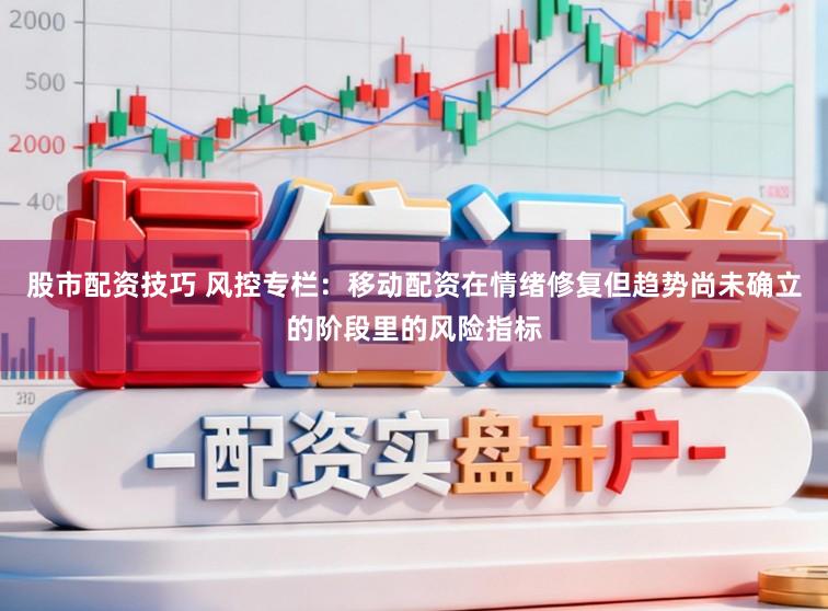 股市配资技巧 风控专栏：移动配资在情绪修复但趋势尚未确立的阶段里的风险指标