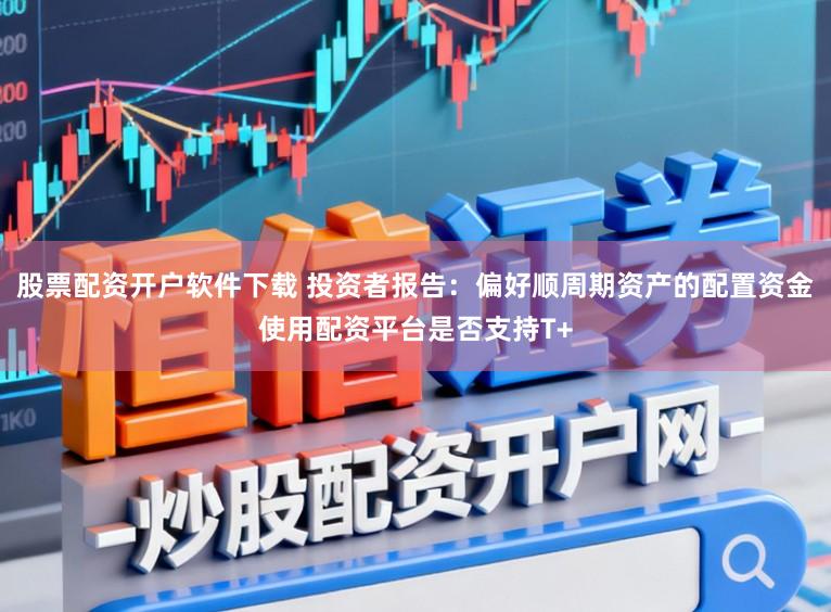 股票配资开户软件下载 投资者报告：偏好顺周期资产的配置资金使用配资平台是否支持T+