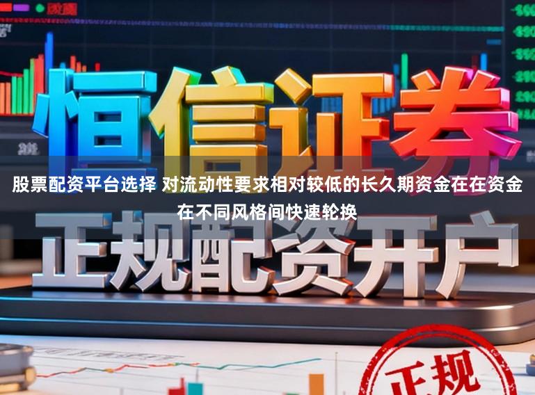 股票配资平台选择 对流动性要求相对较低的长久期资金在在资金在不同风格间快速轮换