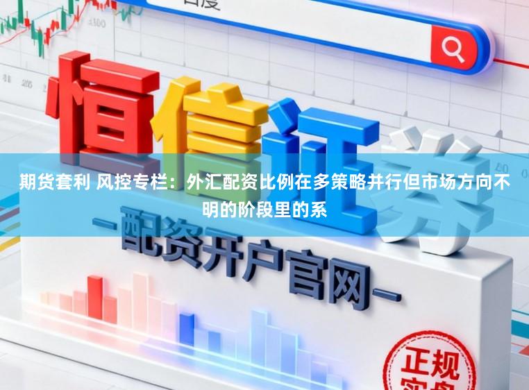 期货套利 风控专栏：外汇配资比例在多策略并行但市场方向不明的阶段里的系