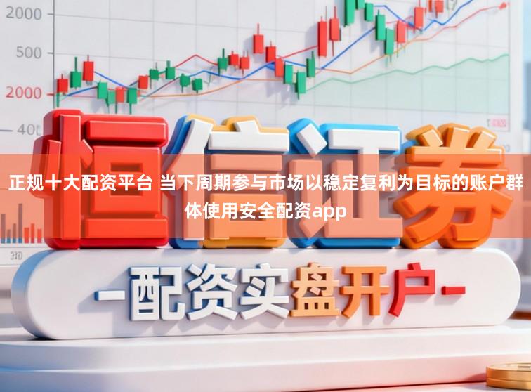 正规十大配资平台 当下周期参与市场以稳定复利为目标的账户群体使用安全配资app