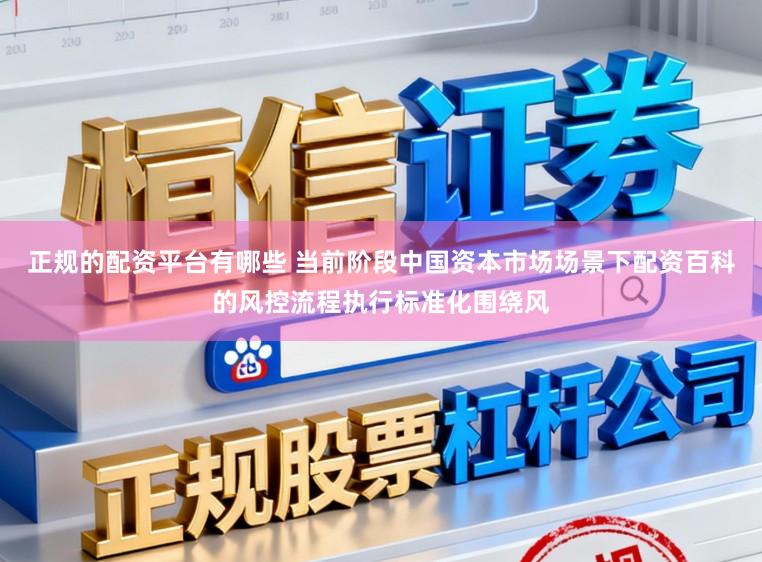 正规的配资平台有哪些 当前阶段中国资本市场场景下配资百科的风控流程执行标准化围绕风