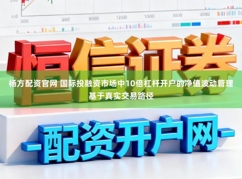 杨方配资官网 国际投融资市场中10倍杠杆开户的净值波动管理基于真实交易路径
