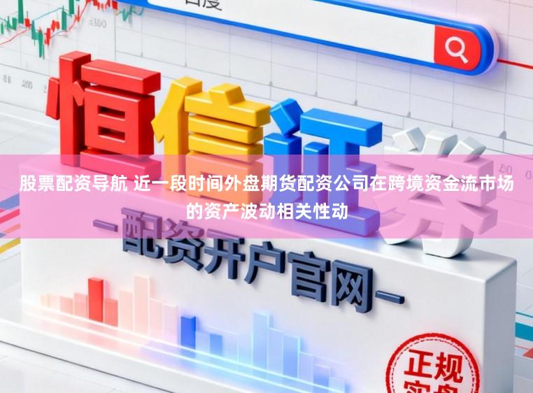 股票配资导航 近一段时间外盘期货配资公司在跨境资金流市场的资产波动相关性动