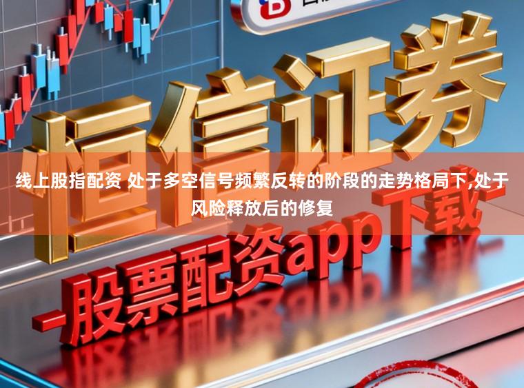 线上股指配资 处于多空信号频繁反转的阶段的走势格局下，处于风险释放后的修复