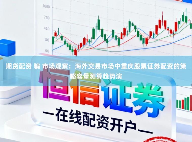 期货配资 骗 市场观察：海外交易市场中重庆股票证券配资的策略容量测算趋势演