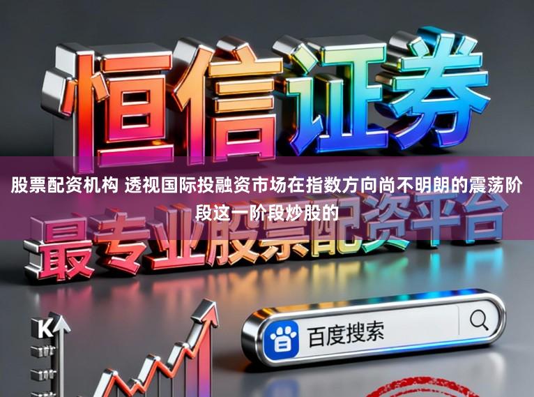 股票配资机构 透视国际投融资市场在指数方向尚不明朗的震荡阶段这一阶段炒股的