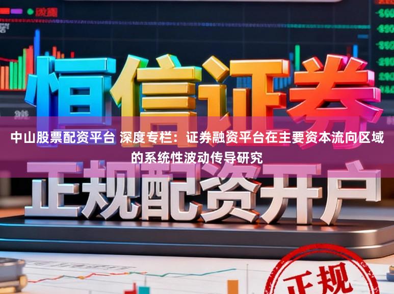 中山股票配资平台 深度专栏：证券融资平台在主要资本流向区域的系统性波动传导研究