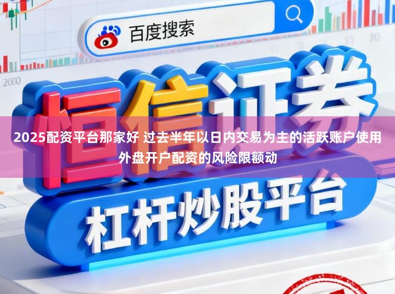 2025配资平台那家好 过去半年以日内交易为主的活跃账户使用外盘开户配资的风险限额动