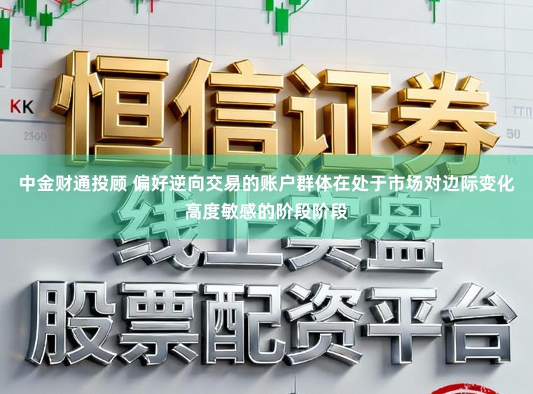 中金财通投顾 偏好逆向交易的账户群体在处于市场对边际变化高度敏感的阶段阶段
