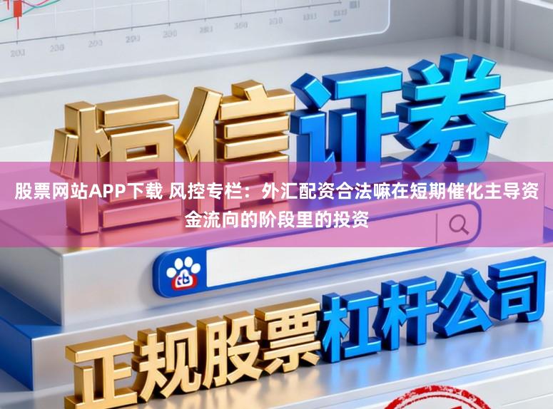 股票网站APP下载 风控专栏：外汇配资合法嘛在短期催化主导资金流向的阶段里的投资