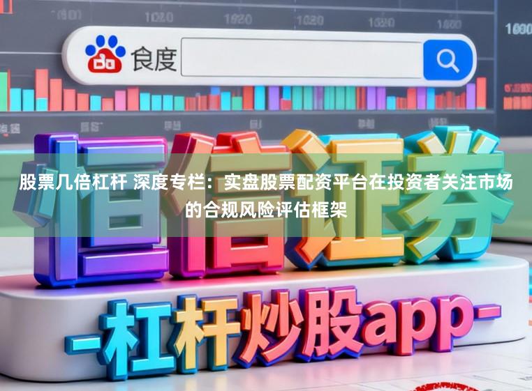 股票几倍杠杆 深度专栏：实盘股票配资平台在投资者关注市场的合规风险评估框架