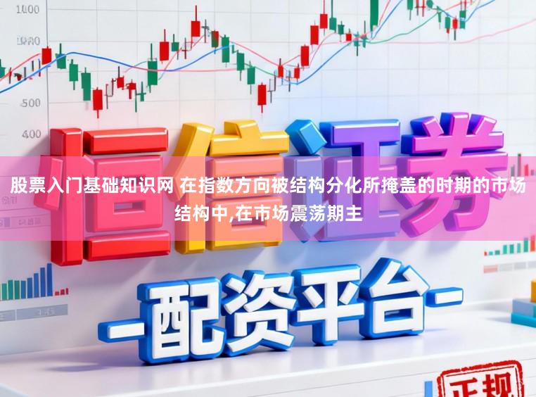 股票入门基础知识网 在指数方向被结构分化所掩盖的时期的市场结构中，在市场震荡期主
