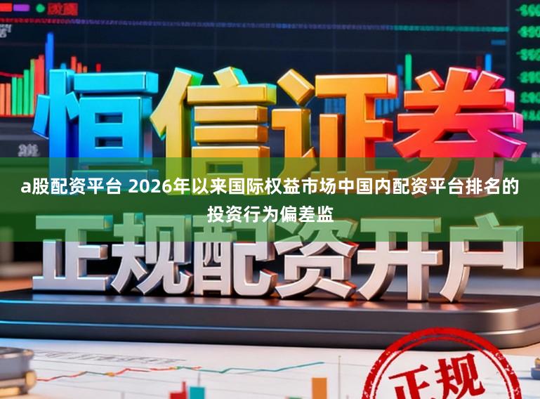 a股配资平台 2026年以来国际权益市场中国内配资平台排名的投资行为偏差监