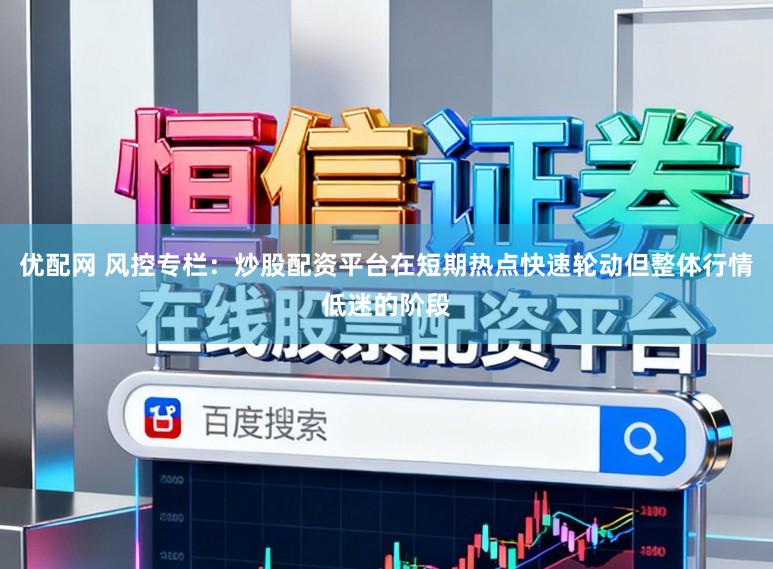优配网 风控专栏：炒股配资平台在短期热点快速轮动但整体行情低迷的阶段