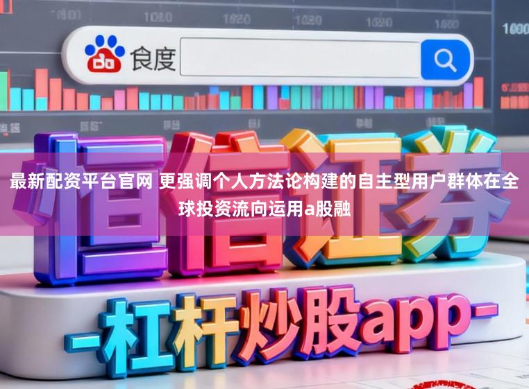 最新配资平台官网 更强调个人方法论构建的自主型用户群体在全球投资流向运用a股融