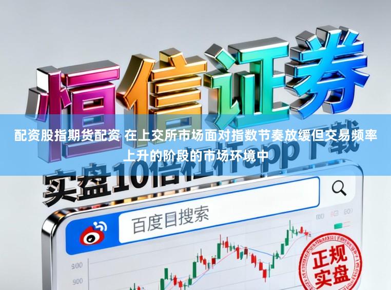 配资股指期货配资 在上交所市场面对指数节奏放缓但交易频率上升的阶段的市场环境中