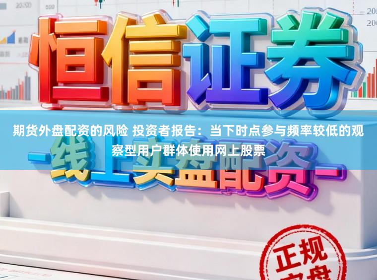 期货外盘配资的风险 投资者报告：当下时点参与频率较低的观察型用户群体使用网上股票