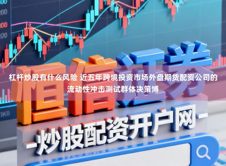 杠杆炒股有什么风险 近五年跨境投资市场外盘期货配资公司的流动性冲击测试群体决策博