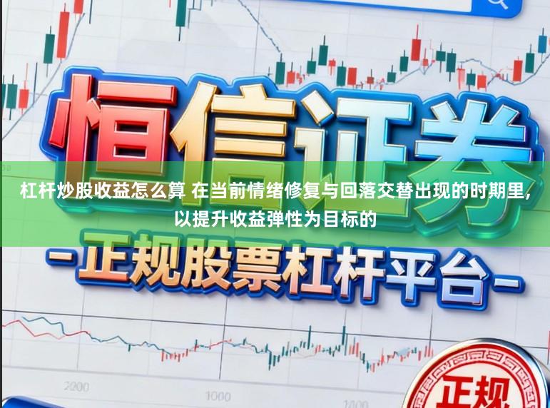 杠杆炒股收益怎么算 在当前情绪修复与回落交替出现的时期里，以提升收益弹性为目标的