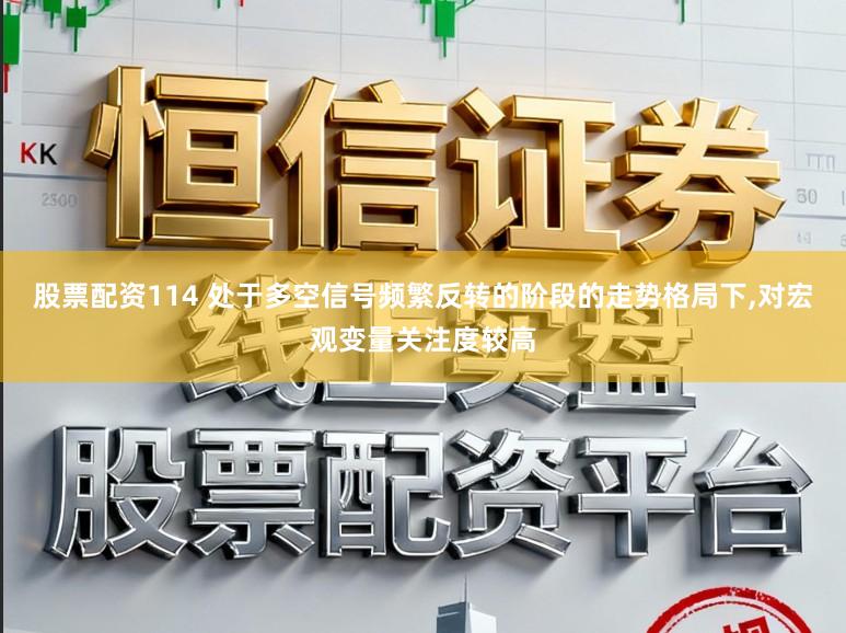 股票配资114 处于多空信号频繁反转的阶段的走势格局下，对宏观变量关注度较高