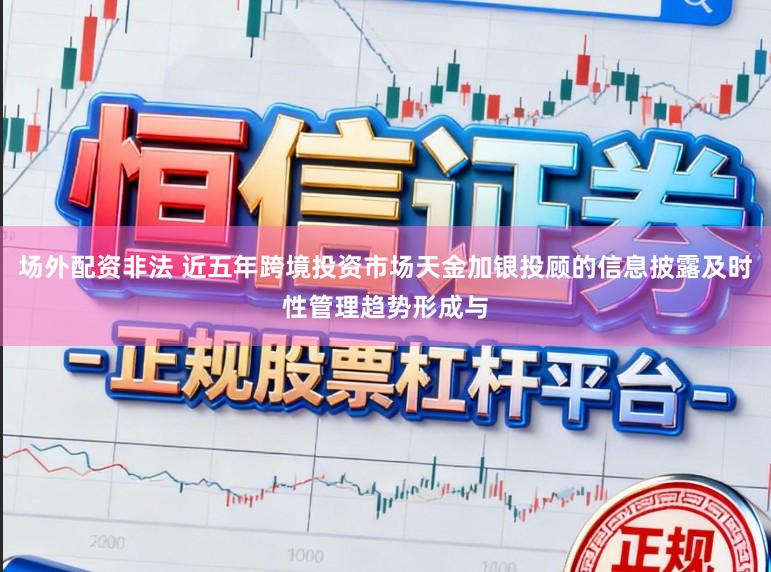 场外配资非法 近五年跨境投资市场天金加银投顾的信息披露及时性管理趋势形成与