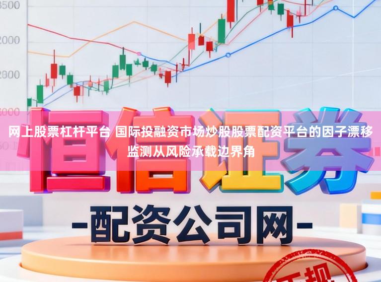 网上股票杠杆平台 国际投融资市场炒股股票配资平台的因子漂移监测从风险承载边界角