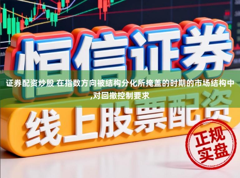 证券配资炒股 在指数方向被结构分化所掩盖的时期的市场结构中，对回撤控制要求